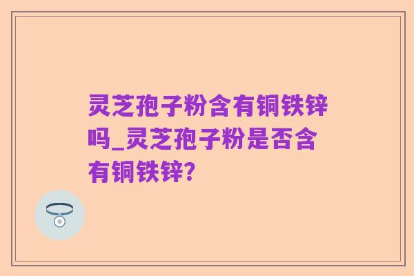 灵芝孢子粉含有铜铁锌吗_灵芝孢子粉是否含有铜铁锌？