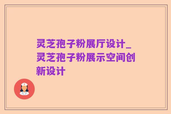 灵芝孢子粉展厅设计_灵芝孢子粉展示空间创新设计