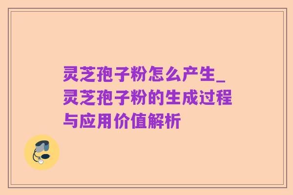 灵芝孢子粉怎么产生_灵芝孢子粉的生成过程与应用价值解析