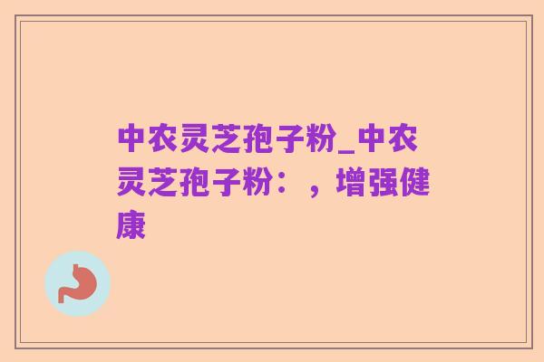 中农灵芝孢子粉_中农灵芝孢子粉:,增强健康