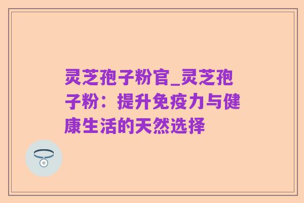 灵芝孢子粉官_灵芝孢子粉：提升免疫力与健康生活的天然选择
