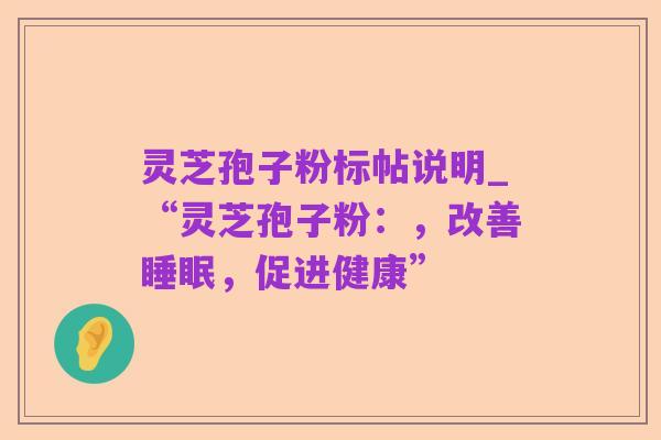 灵芝孢子粉标帖说明_“灵芝孢子粉：，改善睡眠，促进健康”