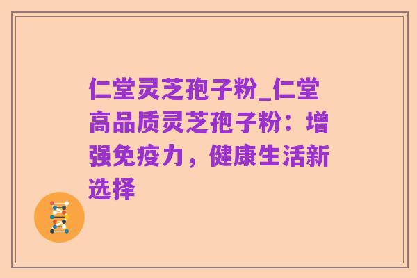 仁堂灵芝孢子粉_仁堂高品质灵芝孢子粉:增强免疫力,健康生活新选择