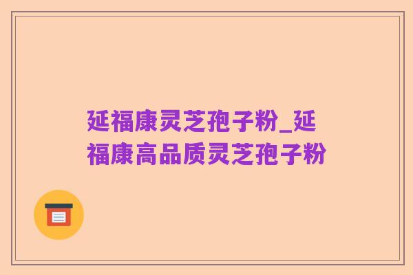 延福康灵芝孢子粉_延福康高品质灵芝孢子粉