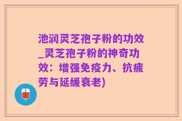 池润灵芝孢子粉的功效_灵芝孢子粉的神奇功效:增强免疫力、抗疲劳与延缓衰老)