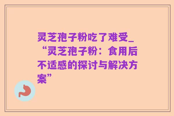 灵芝孢子粉吃了难受_“灵芝孢子粉：食用后不适感的探讨与解决方案”