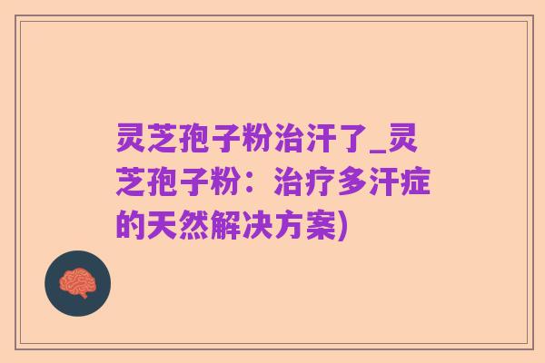 灵芝孢子粉治汗了_灵芝孢子粉:治疗多汗症的天然解决方案)