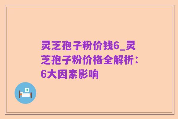 灵芝孢子粉价钱6_灵芝孢子粉价格全解析:6大因素影响