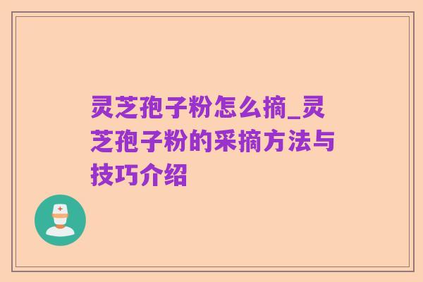 灵芝孢子粉怎么摘_灵芝孢子粉的采摘方法与技巧介绍