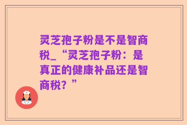 灵芝孢子粉是不是智商税_“灵芝孢子粉：是真正的健康补品还是智商税？”