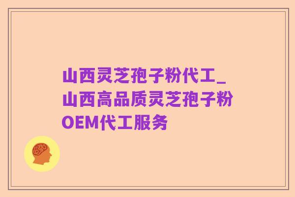 山西灵芝孢子粉代工_山西高品质灵芝孢子粉OEM代工服务