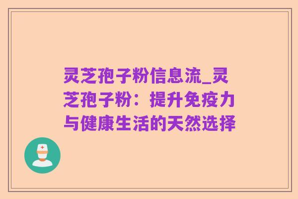 灵芝孢子粉信息流_灵芝孢子粉:提升免疫力与健康生活的天然选择