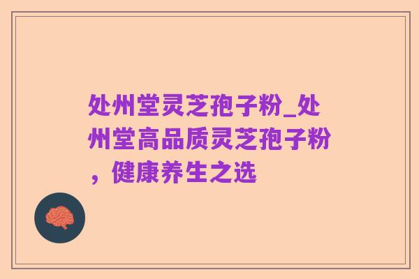 处州堂灵芝孢子粉_处州堂高品质灵芝孢子粉，健康养生之选
