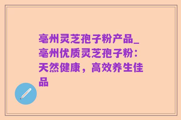 亳州灵芝孢子粉产品_亳州优质灵芝孢子粉:天然健康,高效养生佳品