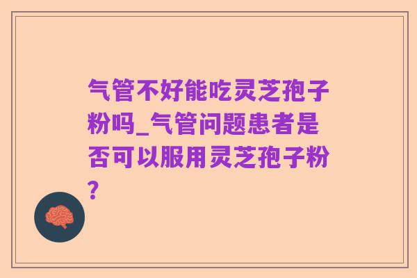 气管不好能吃灵芝孢子粉吗_气管问题患者是否可以服用灵芝孢子粉?