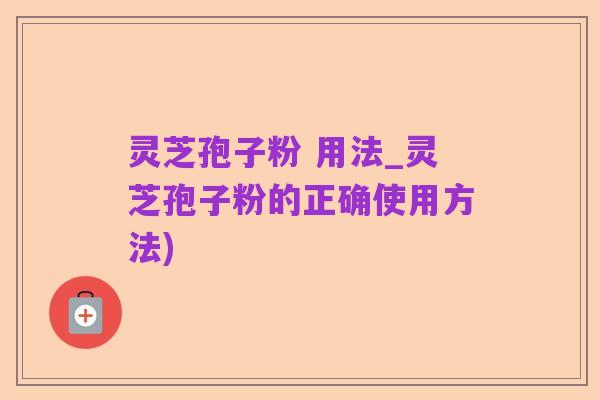 灵芝孢子粉 用法_灵芝孢子粉的正确使用方法)