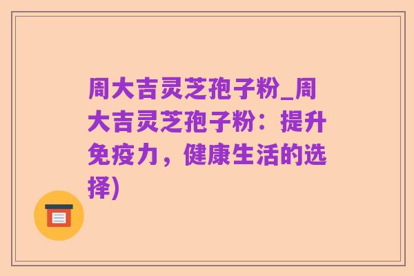 周大吉灵芝孢子粉_周大吉灵芝孢子粉:提升免疫力,健康生活的选择)