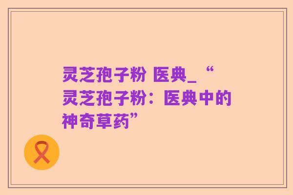 灵芝孢子粉 医典_“灵芝孢子粉：医典中的神奇草药”