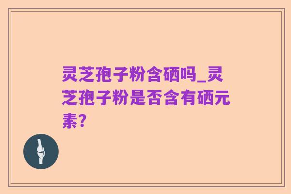 灵芝孢子粉含硒吗_灵芝孢子粉是否含有硒元素?