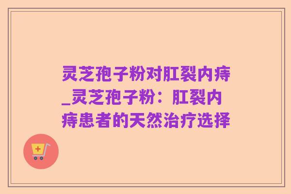 灵芝孢子粉对肛裂内痔_灵芝孢子粉:肛裂内痔患者的天然治疗选择