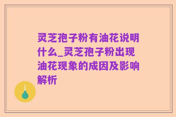 灵芝孢子粉有油花说明什么_灵芝孢子粉出现油花现象的成因及影响解析