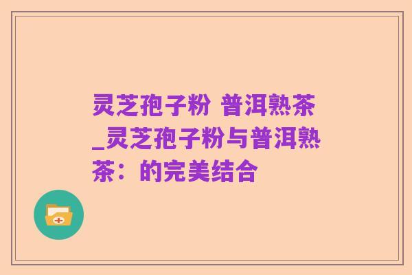 灵芝孢子粉 普洱熟茶_灵芝孢子粉与普洱熟茶：的完美结合