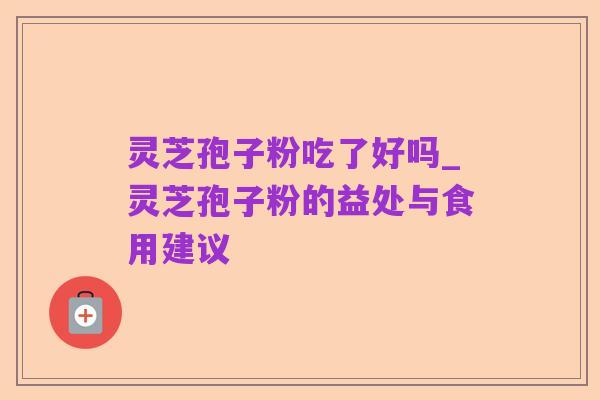 灵芝孢子粉吃了好吗_灵芝孢子粉的益处与食用建议