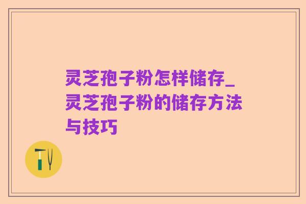 灵芝孢子粉怎样储存_灵芝孢子粉的储存方法与技巧