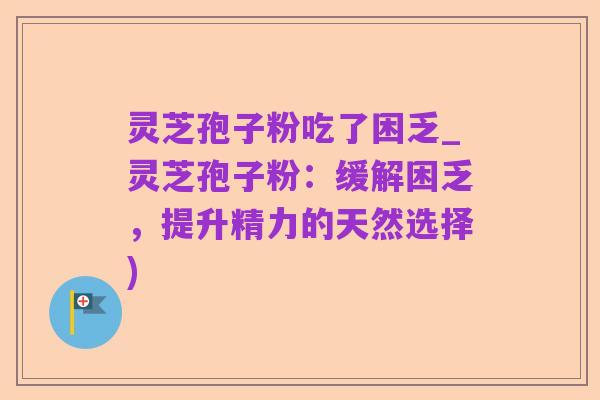 灵芝孢子粉吃了困乏_灵芝孢子粉：缓解困乏，提升精力的天然选择)