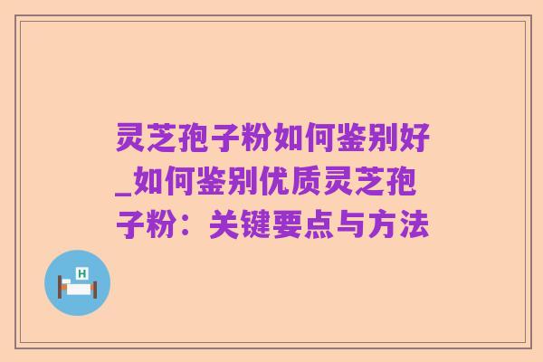 灵芝孢子粉如何鉴别好_如何鉴别优质灵芝孢子粉：关键要点与方法