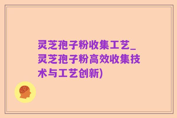 灵芝孢子粉收集工艺_灵芝孢子粉高效收集技术与工艺创新)