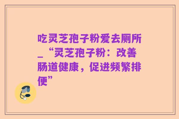 吃灵芝孢子粉爱去厕所_“灵芝孢子粉：改善肠道健康，促进频繁排便”
