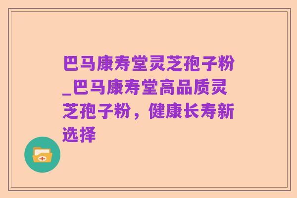 巴马康寿堂灵芝孢子粉_巴马康寿堂高品质灵芝孢子粉，健康长寿新选择