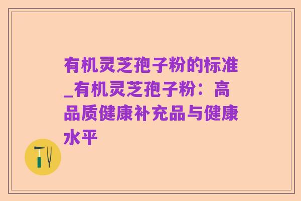 有机灵芝孢子粉的标准_有机灵芝孢子粉:高品质健康补充品与健康水平