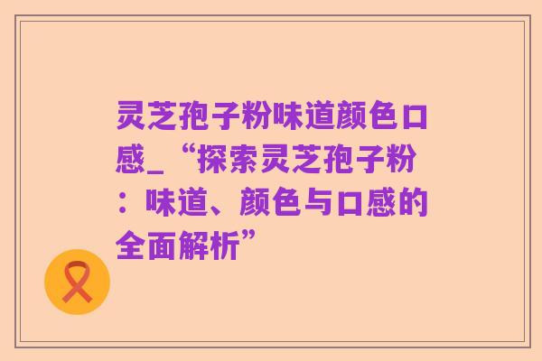 灵芝孢子粉味道颜色口感_“探索灵芝孢子粉:味道、颜色与口感的全面解析”