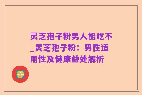 灵芝孢子粉男人能吃不_灵芝孢子粉:男性适用性及健康益处解析
