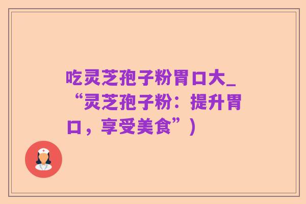 吃灵芝孢子粉胃口大_“灵芝孢子粉:提升胃口,享受美食”)