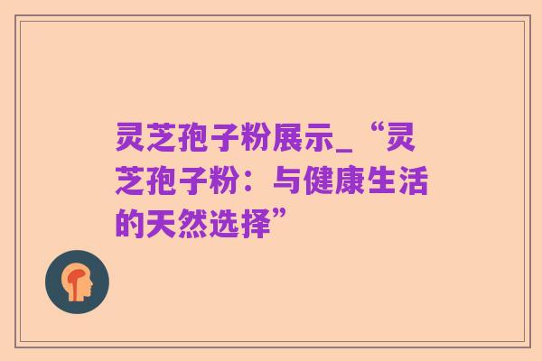 灵芝孢子粉展示_“灵芝孢子粉：与健康生活的天然选择”