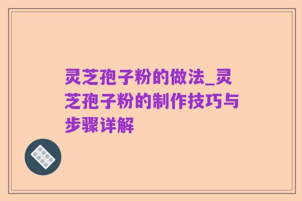 灵芝孢子粉的做法_灵芝孢子粉的制作技巧与步骤详解