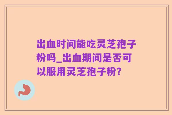出血时间能吃灵芝孢子粉吗_出血期间是否可以服用灵芝孢子粉？