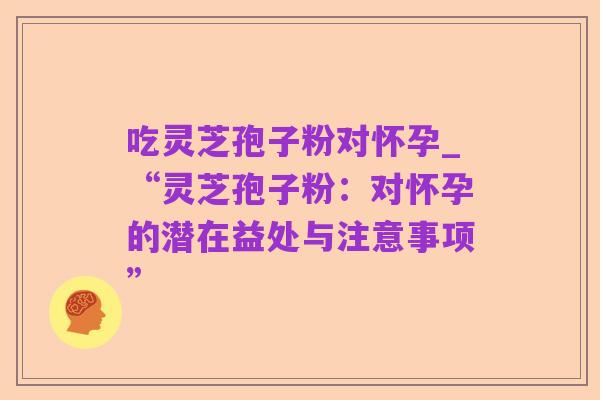 吃灵芝孢子粉对怀孕_“灵芝孢子粉:对怀孕的潜在益处与注意事项”