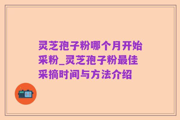 灵芝孢子粉哪个月开始采粉_灵芝孢子粉最佳采摘时间与方法介绍