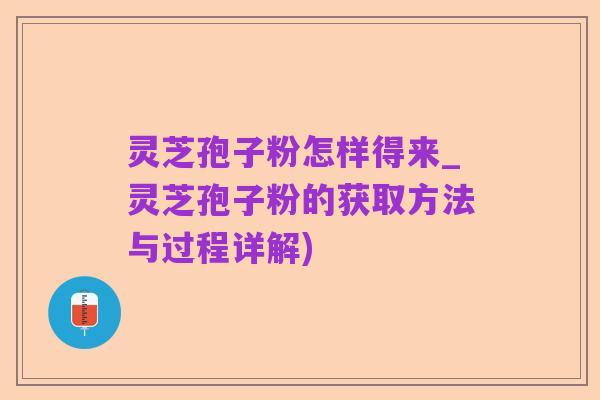 灵芝孢子粉怎样得来_灵芝孢子粉的获取方法与过程详解)