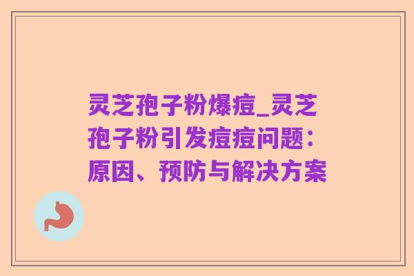 灵芝孢子粉爆痘_灵芝孢子粉引发痘痘问题:原因、预防与解决方案