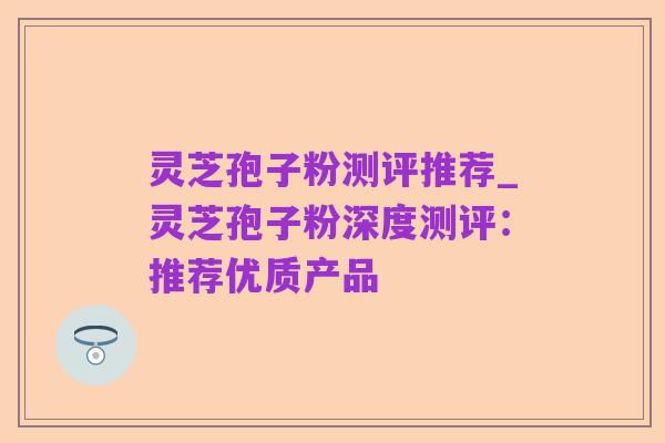 灵芝孢子粉测评推荐_灵芝孢子粉深度测评：推荐优质产品