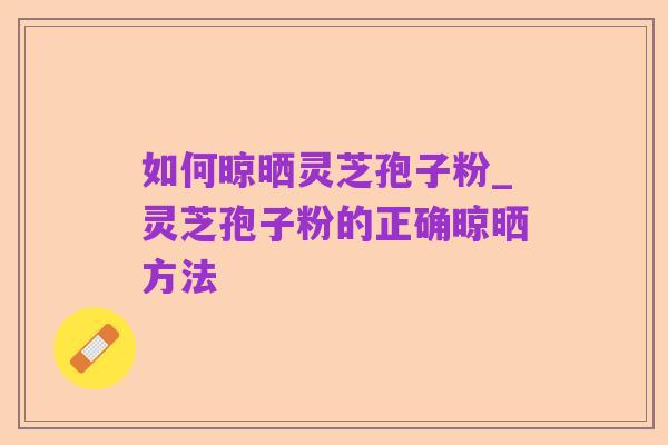 如何晾晒灵芝孢子粉_灵芝孢子粉的正确晾晒方法
