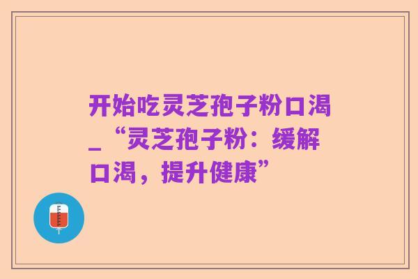 开始吃灵芝孢子粉口渴_“灵芝孢子粉:缓解口渴,提升健康”