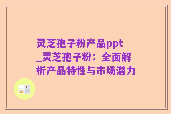 灵芝孢子粉产品ppt_灵芝孢子粉:全面解析产品特性与市场潜力