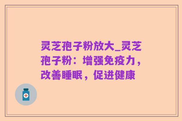 灵芝孢子粉放大_灵芝孢子粉：增强免疫力，改善睡眠，促进健康