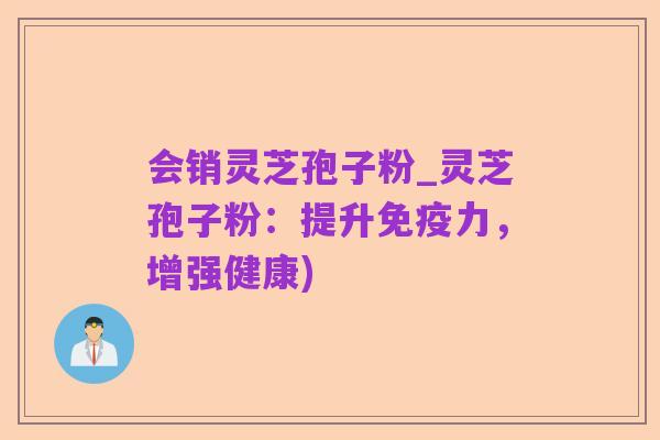会销灵芝孢子粉_灵芝孢子粉:提升免疫力,增强健康)